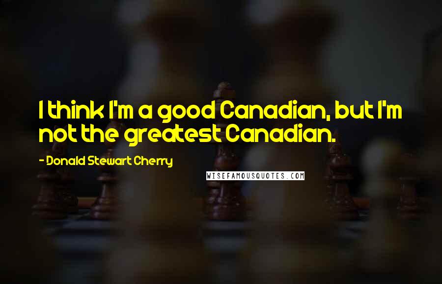 Donald Stewart Cherry Quotes: I think I'm a good Canadian, but I'm not the greatest Canadian.