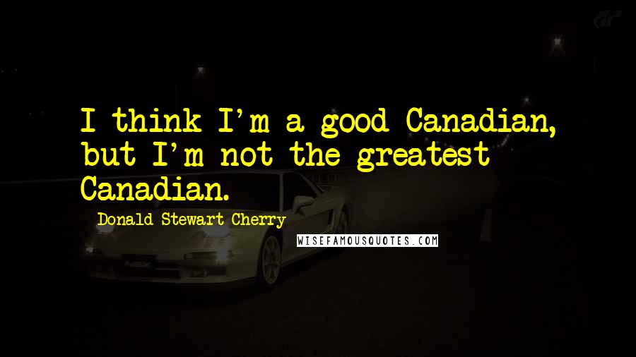 Donald Stewart Cherry Quotes: I think I'm a good Canadian, but I'm not the greatest Canadian.