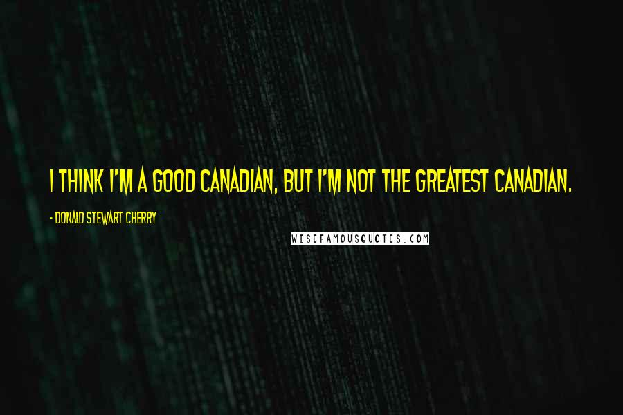 Donald Stewart Cherry Quotes: I think I'm a good Canadian, but I'm not the greatest Canadian.