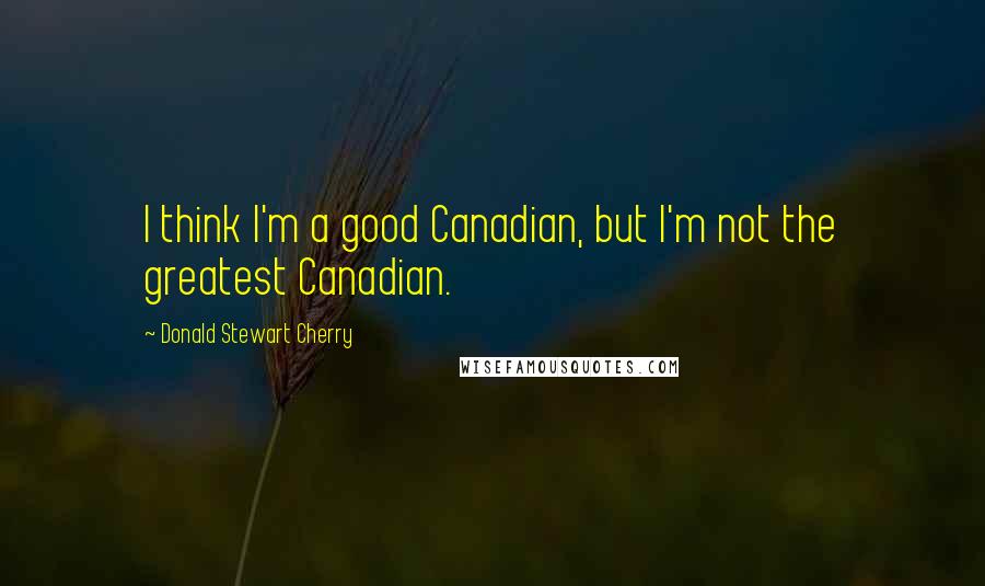 Donald Stewart Cherry Quotes: I think I'm a good Canadian, but I'm not the greatest Canadian.