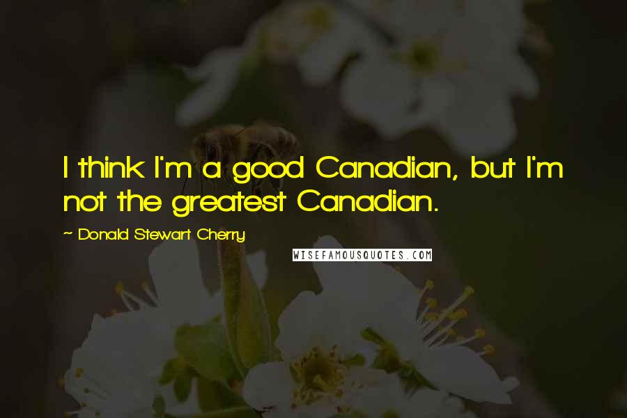 Donald Stewart Cherry Quotes: I think I'm a good Canadian, but I'm not the greatest Canadian.