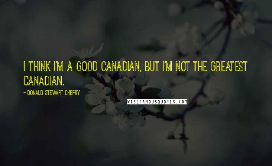 Donald Stewart Cherry Quotes: I think I'm a good Canadian, but I'm not the greatest Canadian.