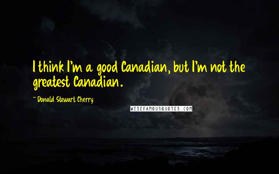 Donald Stewart Cherry Quotes: I think I'm a good Canadian, but I'm not the greatest Canadian.