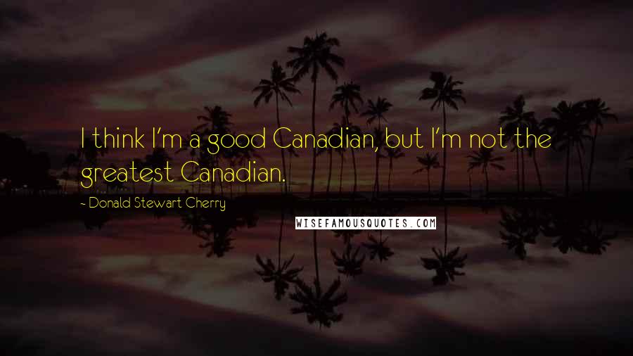 Donald Stewart Cherry Quotes: I think I'm a good Canadian, but I'm not the greatest Canadian.