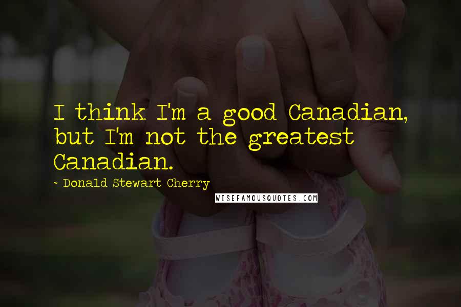 Donald Stewart Cherry Quotes: I think I'm a good Canadian, but I'm not the greatest Canadian.