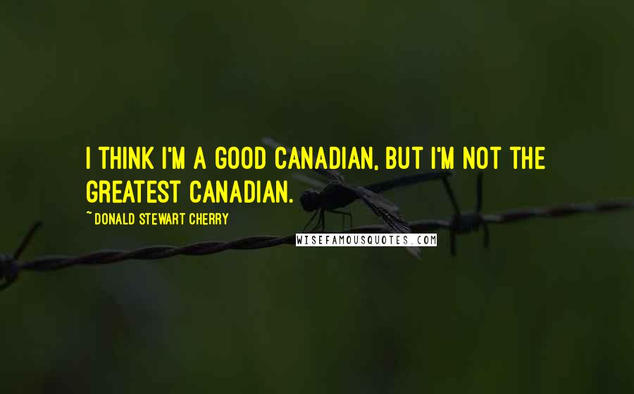 Donald Stewart Cherry Quotes: I think I'm a good Canadian, but I'm not the greatest Canadian.