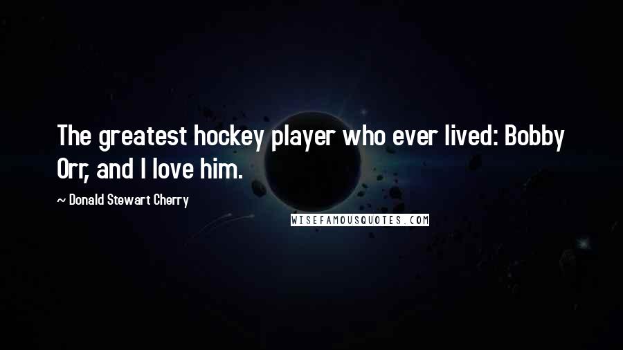 Donald Stewart Cherry Quotes: The greatest hockey player who ever lived: Bobby Orr, and I love him.