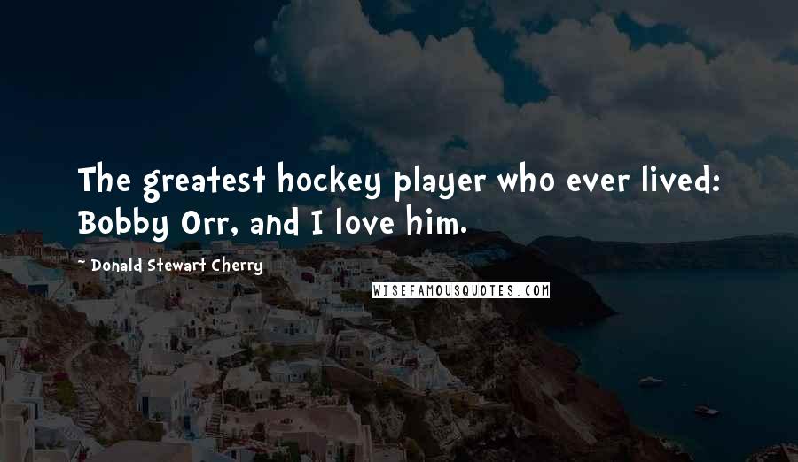 Donald Stewart Cherry Quotes: The greatest hockey player who ever lived: Bobby Orr, and I love him.