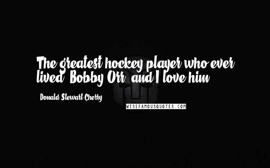 Donald Stewart Cherry Quotes: The greatest hockey player who ever lived: Bobby Orr, and I love him.