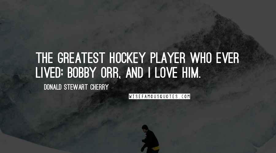 Donald Stewart Cherry Quotes: The greatest hockey player who ever lived: Bobby Orr, and I love him.