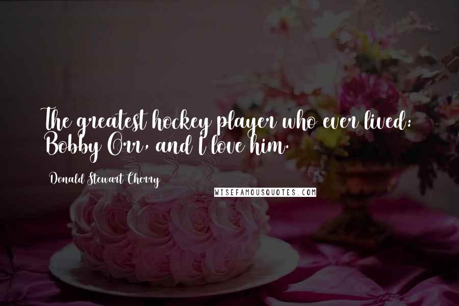 Donald Stewart Cherry Quotes: The greatest hockey player who ever lived: Bobby Orr, and I love him.