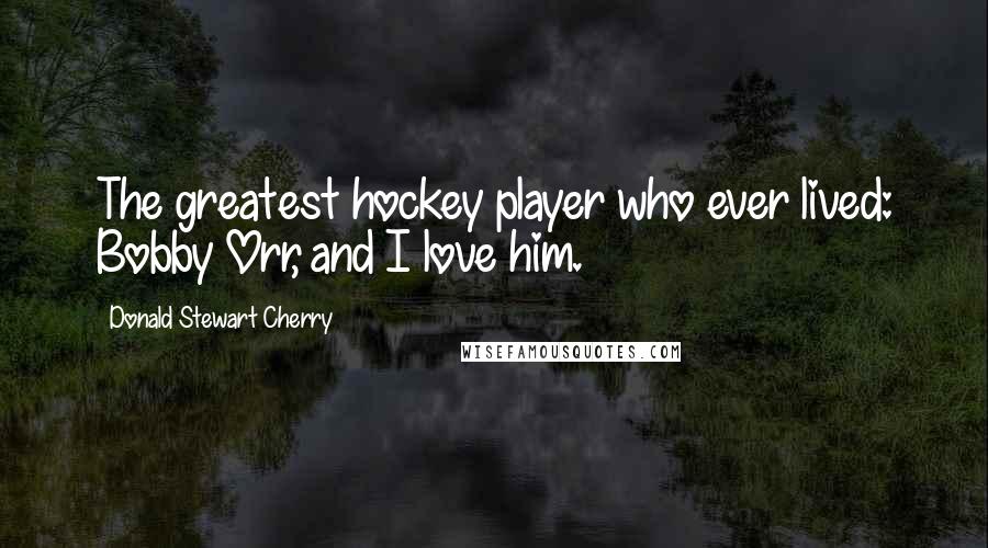 Donald Stewart Cherry Quotes: The greatest hockey player who ever lived: Bobby Orr, and I love him.