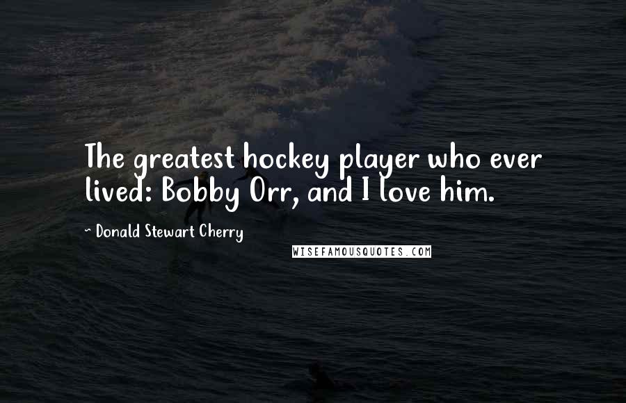 Donald Stewart Cherry Quotes: The greatest hockey player who ever lived: Bobby Orr, and I love him.