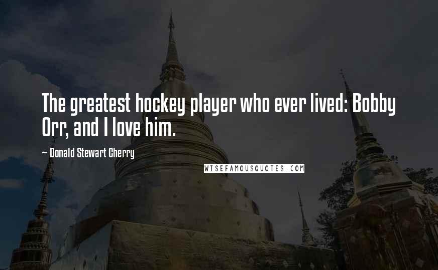 Donald Stewart Cherry Quotes: The greatest hockey player who ever lived: Bobby Orr, and I love him.