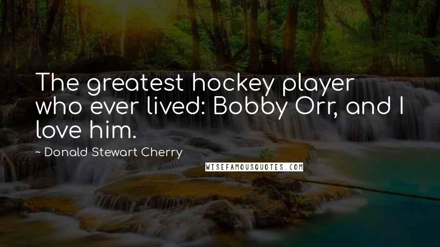 Donald Stewart Cherry Quotes: The greatest hockey player who ever lived: Bobby Orr, and I love him.