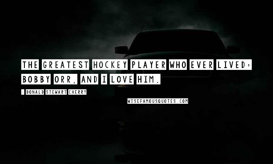 Donald Stewart Cherry Quotes: The greatest hockey player who ever lived: Bobby Orr, and I love him.