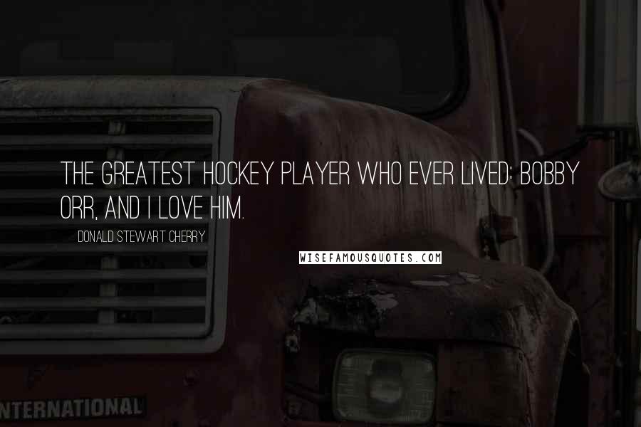 Donald Stewart Cherry Quotes: The greatest hockey player who ever lived: Bobby Orr, and I love him.