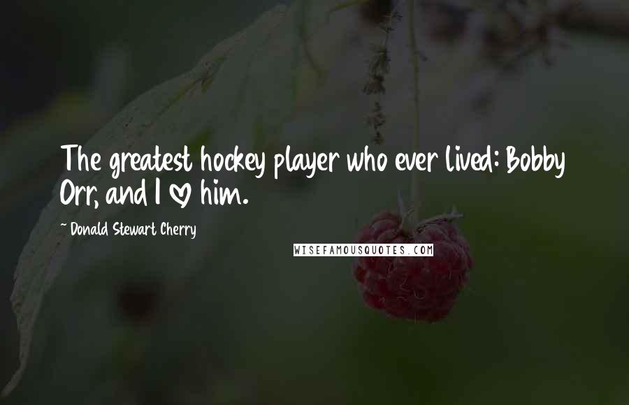 Donald Stewart Cherry Quotes: The greatest hockey player who ever lived: Bobby Orr, and I love him.