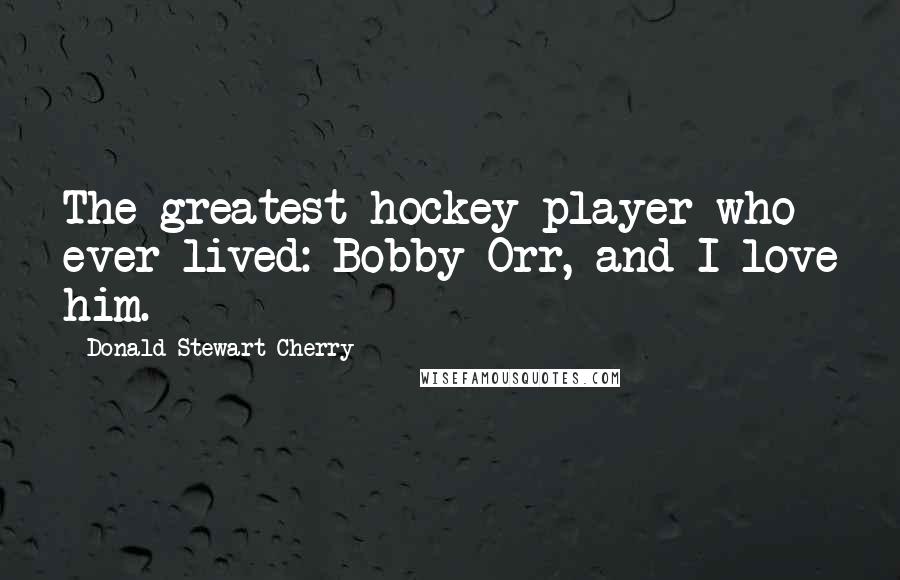 Donald Stewart Cherry Quotes: The greatest hockey player who ever lived: Bobby Orr, and I love him.