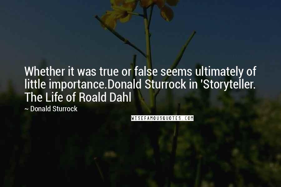 Donald Sturrock Quotes: Whether it was true or false seems ultimately of little importance.Donald Sturrock in 'Storyteller. The Life of Roald Dahl