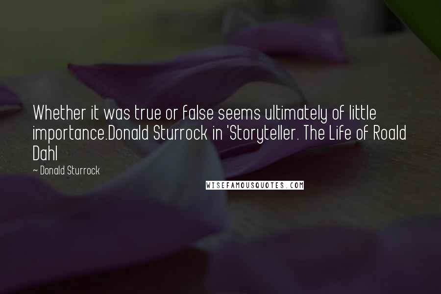 Donald Sturrock Quotes: Whether it was true or false seems ultimately of little importance.Donald Sturrock in 'Storyteller. The Life of Roald Dahl