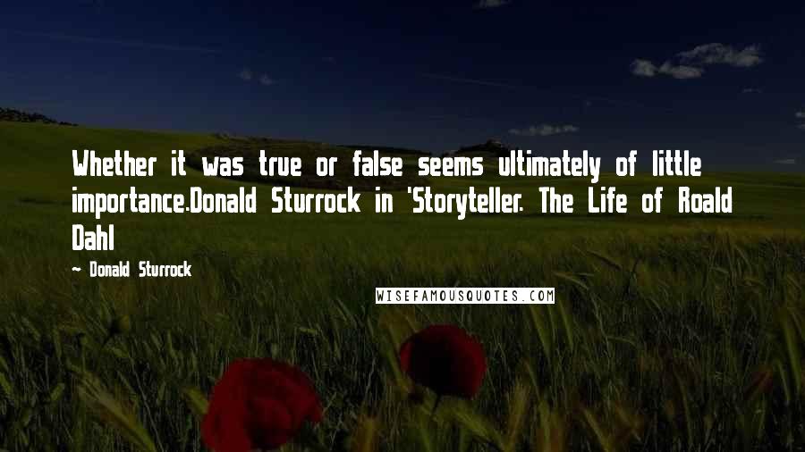 Donald Sturrock Quotes: Whether it was true or false seems ultimately of little importance.Donald Sturrock in 'Storyteller. The Life of Roald Dahl
