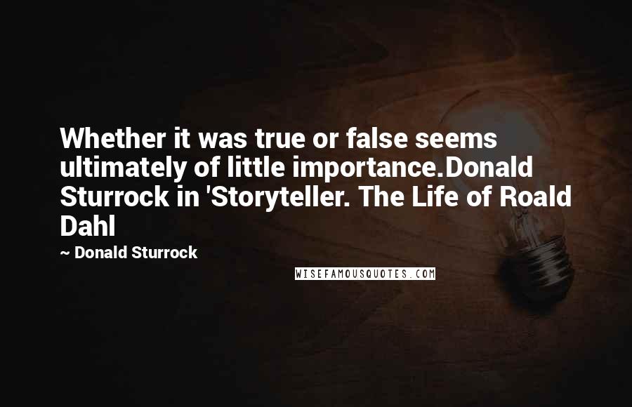 Donald Sturrock Quotes: Whether it was true or false seems ultimately of little importance.Donald Sturrock in 'Storyteller. The Life of Roald Dahl