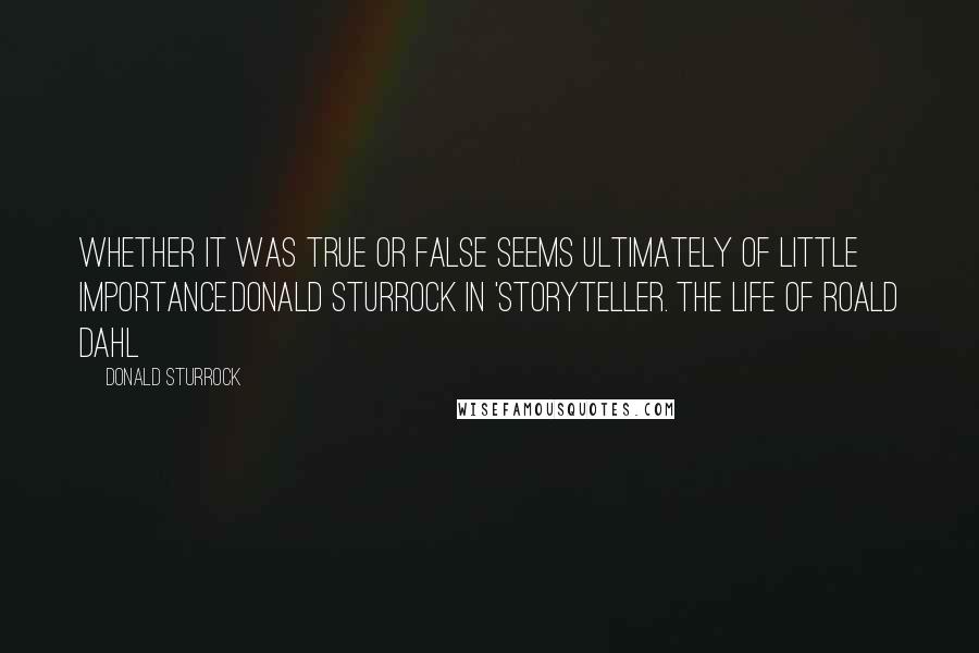 Donald Sturrock Quotes: Whether it was true or false seems ultimately of little importance.Donald Sturrock in 'Storyteller. The Life of Roald Dahl