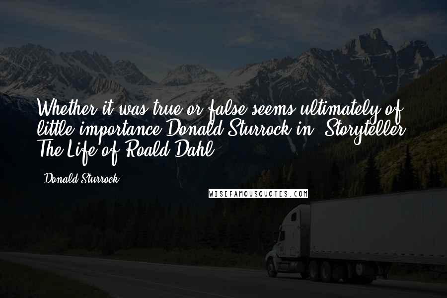 Donald Sturrock Quotes: Whether it was true or false seems ultimately of little importance.Donald Sturrock in 'Storyteller. The Life of Roald Dahl