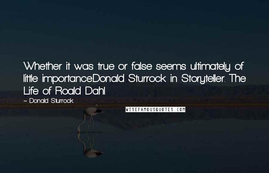 Donald Sturrock Quotes: Whether it was true or false seems ultimately of little importance.Donald Sturrock in 'Storyteller. The Life of Roald Dahl