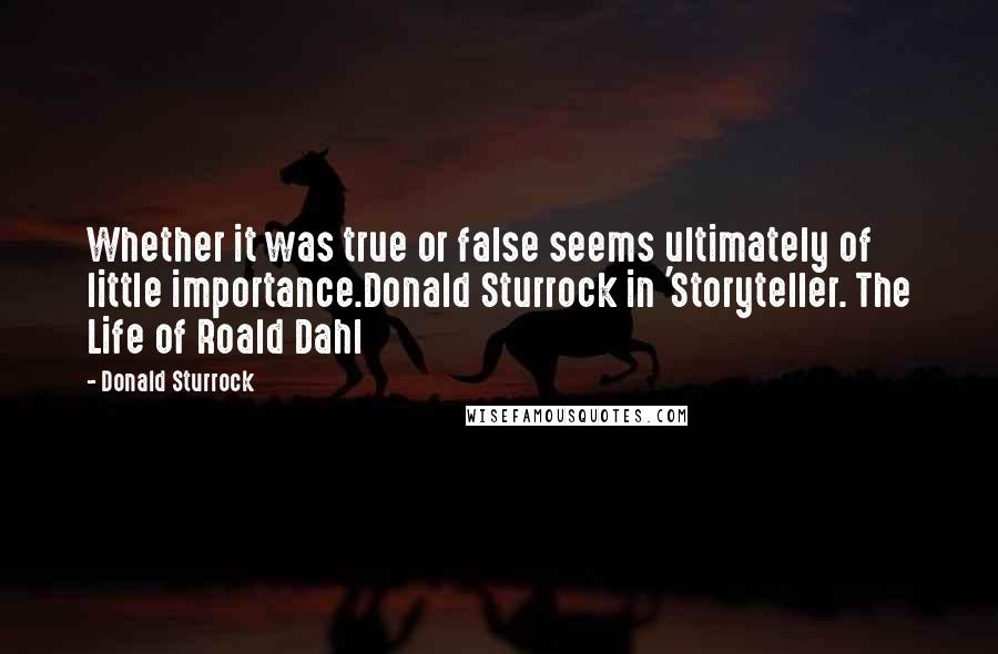 Donald Sturrock Quotes: Whether it was true or false seems ultimately of little importance.Donald Sturrock in 'Storyteller. The Life of Roald Dahl