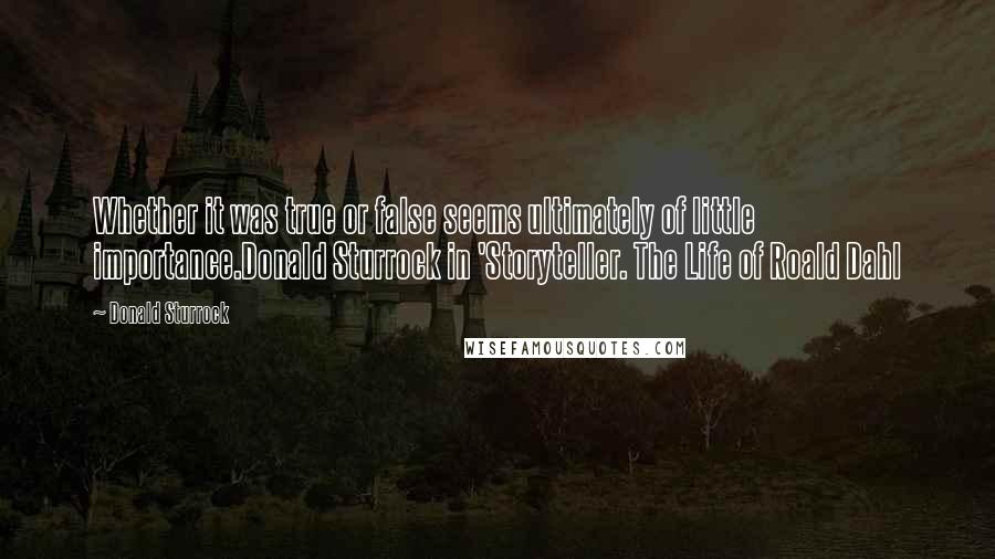 Donald Sturrock Quotes: Whether it was true or false seems ultimately of little importance.Donald Sturrock in 'Storyteller. The Life of Roald Dahl