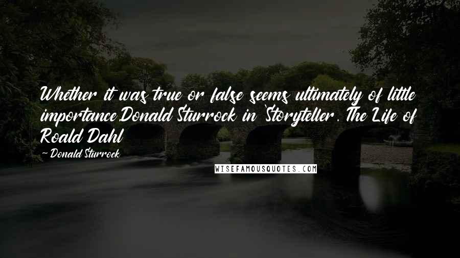 Donald Sturrock Quotes: Whether it was true or false seems ultimately of little importance.Donald Sturrock in 'Storyteller. The Life of Roald Dahl