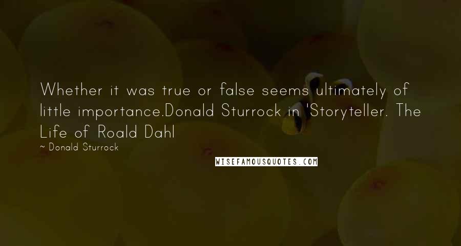 Donald Sturrock Quotes: Whether it was true or false seems ultimately of little importance.Donald Sturrock in 'Storyteller. The Life of Roald Dahl