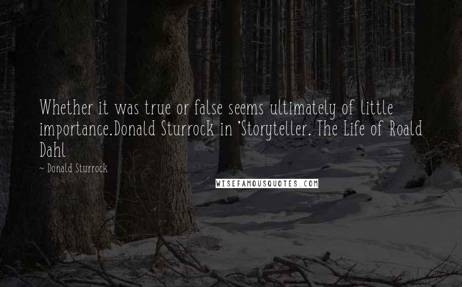 Donald Sturrock Quotes: Whether it was true or false seems ultimately of little importance.Donald Sturrock in 'Storyteller. The Life of Roald Dahl