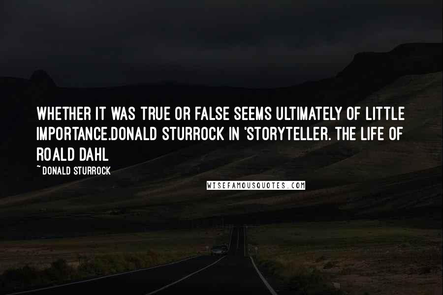 Donald Sturrock Quotes: Whether it was true or false seems ultimately of little importance.Donald Sturrock in 'Storyteller. The Life of Roald Dahl