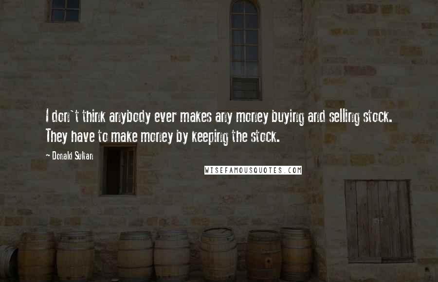 Donald Sultan Quotes: I don't think anybody ever makes any money buying and selling stock. They have to make money by keeping the stock.