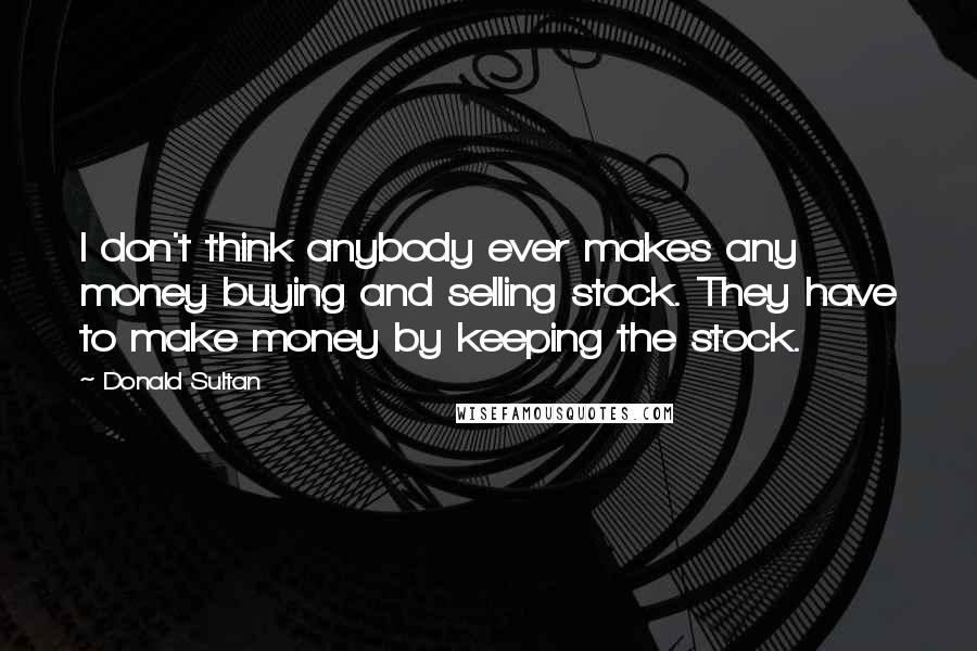 Donald Sultan Quotes: I don't think anybody ever makes any money buying and selling stock. They have to make money by keeping the stock.