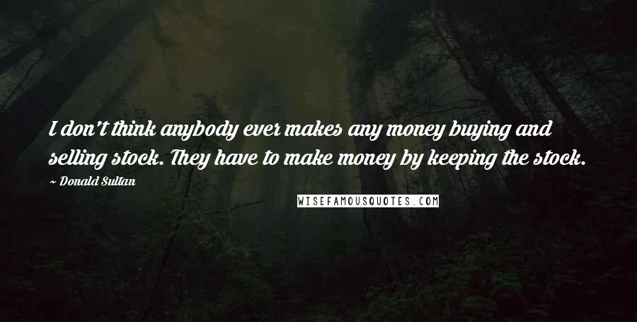 Donald Sultan Quotes: I don't think anybody ever makes any money buying and selling stock. They have to make money by keeping the stock.