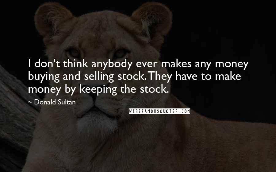 Donald Sultan Quotes: I don't think anybody ever makes any money buying and selling stock. They have to make money by keeping the stock.