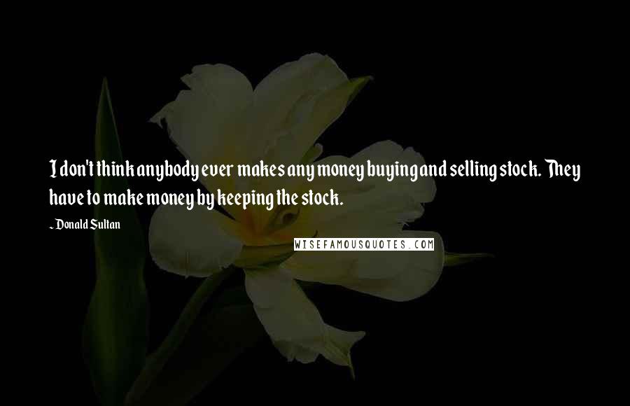 Donald Sultan Quotes: I don't think anybody ever makes any money buying and selling stock. They have to make money by keeping the stock.