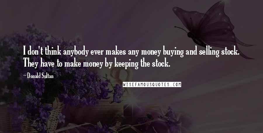 Donald Sultan Quotes: I don't think anybody ever makes any money buying and selling stock. They have to make money by keeping the stock.