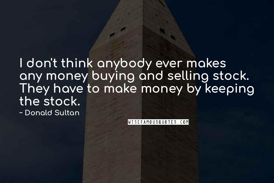 Donald Sultan Quotes: I don't think anybody ever makes any money buying and selling stock. They have to make money by keeping the stock.