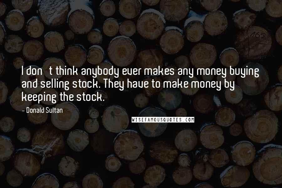 Donald Sultan Quotes: I don't think anybody ever makes any money buying and selling stock. They have to make money by keeping the stock.