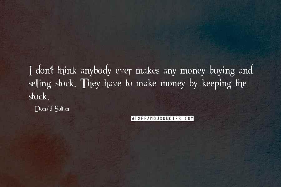 Donald Sultan Quotes: I don't think anybody ever makes any money buying and selling stock. They have to make money by keeping the stock.