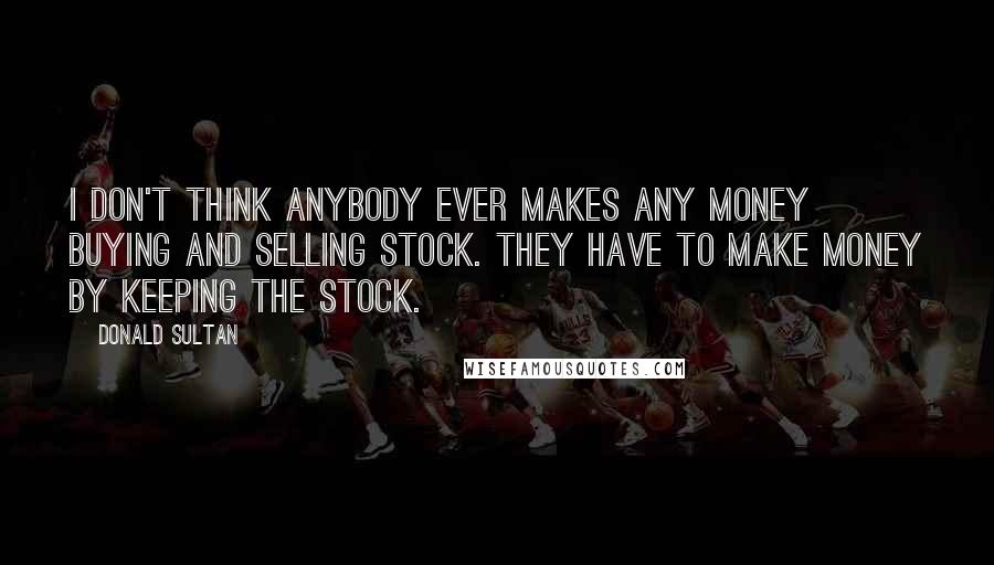 Donald Sultan Quotes: I don't think anybody ever makes any money buying and selling stock. They have to make money by keeping the stock.