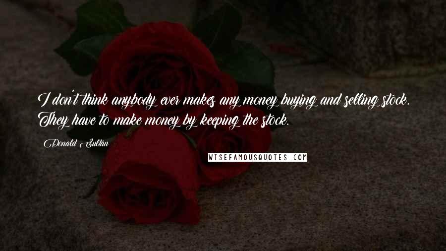 Donald Sultan Quotes: I don't think anybody ever makes any money buying and selling stock. They have to make money by keeping the stock.