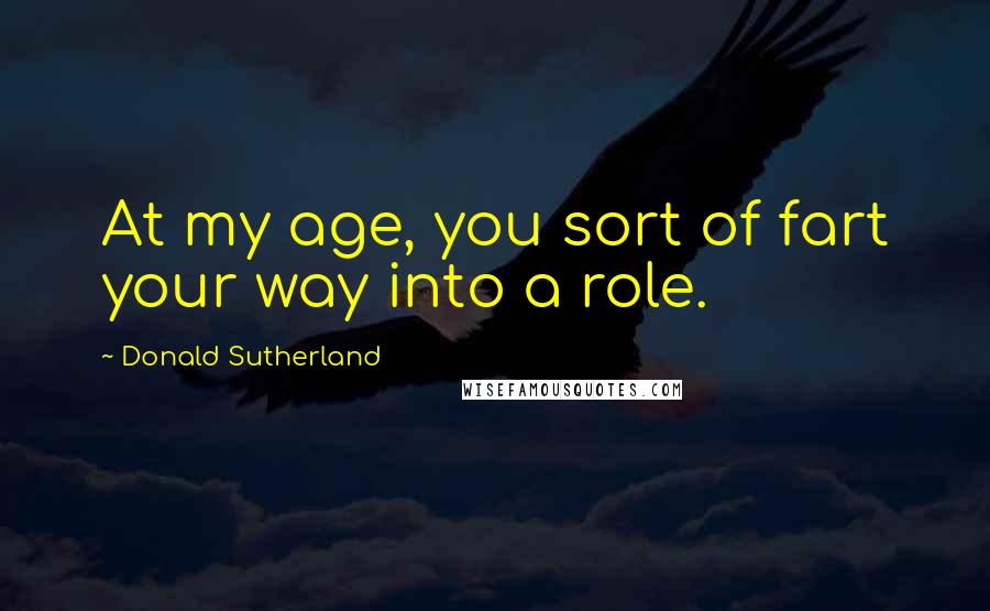 Donald Sutherland Quotes: At my age, you sort of fart your way into a role.