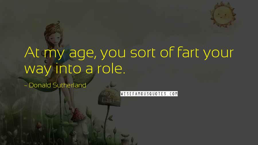 Donald Sutherland Quotes: At my age, you sort of fart your way into a role.