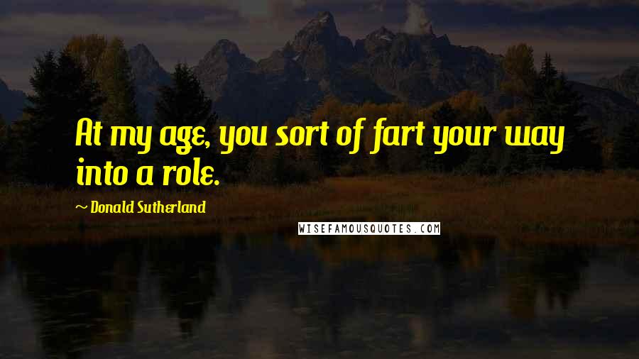 Donald Sutherland Quotes: At my age, you sort of fart your way into a role.